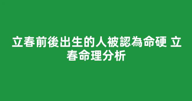 立春前後出生的人被認為命硬 立春命理分析